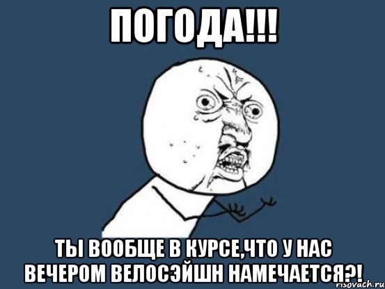 Погода!!! Ты вообще в курсе,что у нас вечером велосэйшн намечается?!, Мем Ну почему