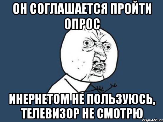 Он соглашается пройти опрос Инернетом не пользуюсь, телевизор не смотрю, Мем Ну почему