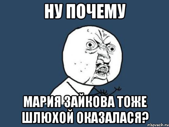 НУ ПОЧЕМУ Мария Зайкова ТОЖЕ ШЛЮХОЙ ОКАЗАЛАСЯ?, Мем Ну почему