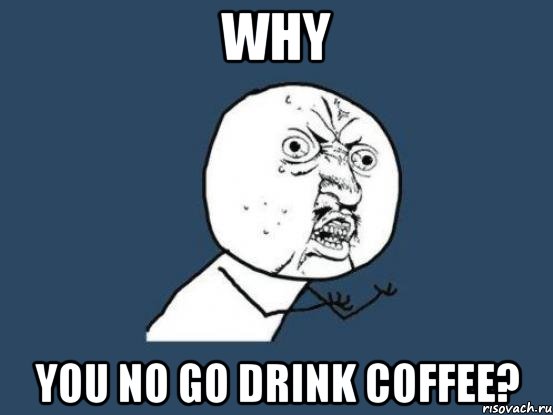 WHY YOU NO GO DRINK COFFEE?, Мем Ну почему
