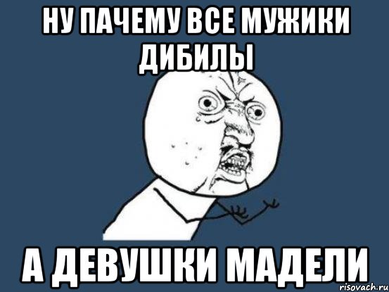 ну пачему все мужики дибилы а девушки мадели, Мем Ну почему