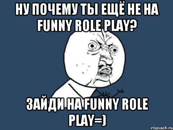 Ну почему ты ещё не на Funny Role Play? Зайди на Funny Role Play=), Мем Ну почему