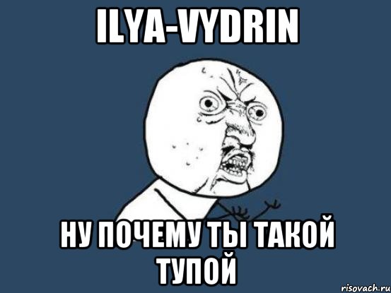 Ilya-Vydrin ну почему ты такой тупой, Мем Ну почему