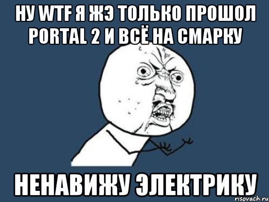 ну WTF я жэ только прошол Portal 2 и всё на смарку ненавижу электрику, Мем Ну почему