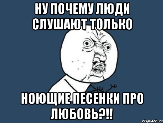 Ну почему люди слушают только Ноющие песенки про любовь?!!, Мем Ну почему