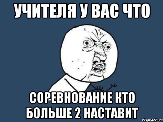 Учителя у вас что Соревнование кто больше 2 наставит, Мем Ну почему