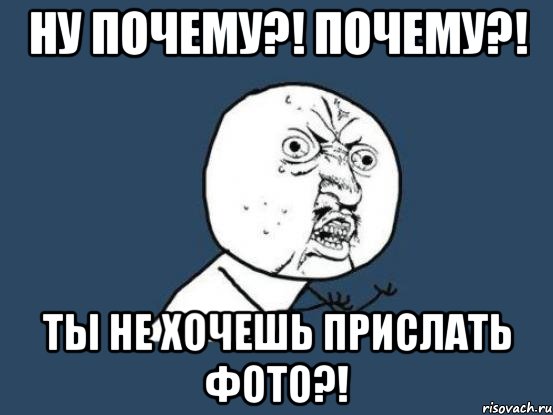 Ну почему?! почему?! Ты не хочешь прислать фото?!, Мем Ну почему