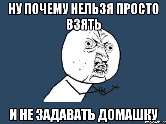 ну почему нельзя просто взять и не задавать домашку, Мем Ну почему