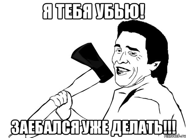 Я тебя убью! ЗАЕБАЛСЯ УЖЕ ДЕЛАТЬ!!!, Мем  мужик с топором