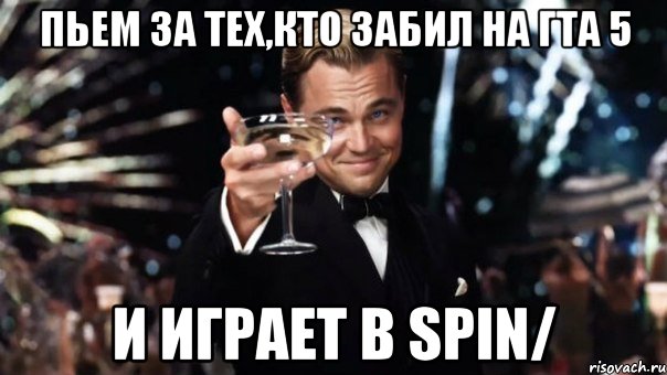 Пьем за тех,кто забил на ГТА 5 И играет в Spin/, Мем Великий Гэтсби (бокал за тех)