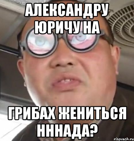 Александру Юричу на грибах жениться нннада?, Мем Очки ннада А чётки ннада