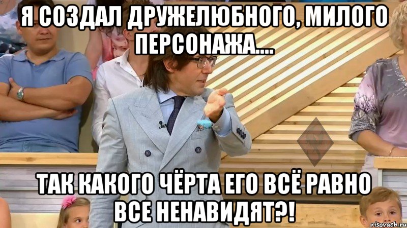 я создал дружелюбного, милого персонажа.... так какого чёрта его всё равно все ненавидят?!, Мем  МАЛАХОВ