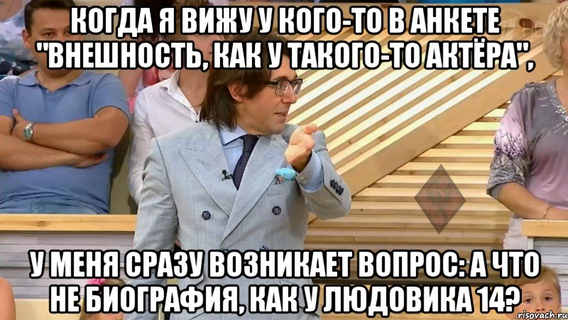 когда я вижу у кого-то в анкете "внешность, как у такого-то актёра", у меня сразу возникает вопрос: а что не биография, как у Людовика 14?, Мем  МАЛАХОВ