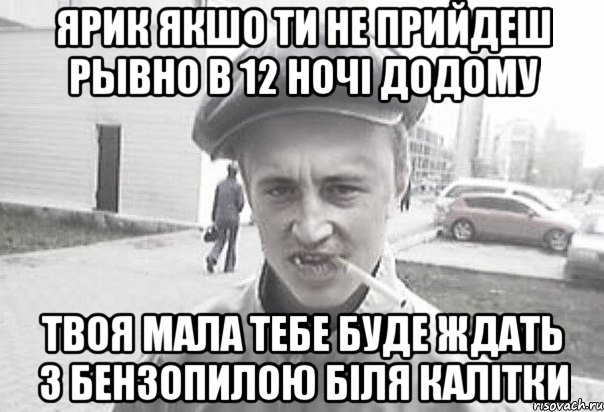 Ярик якшо ти не прийдеш рывно в 12 ночі додому твоя мала тебе буде ждать з бензопилою біля калітки, Мем Пацанська философия