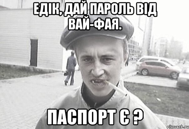 ЕДІК, ДАЙ ПАРОЛЬ ВІД ВАЙ-ФАЯ. Паспорт є ?, Мем Пацанська философия