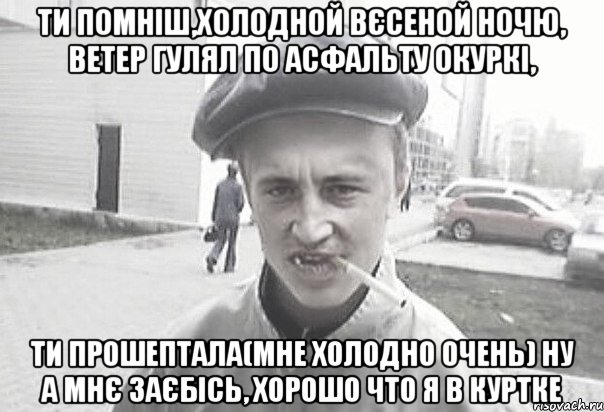 Ти помніш,холодной вєсеной ночю, ветер гулял по асфальту окуркі, ти прошептала(мне холодно очень) ну а мнє заєбісь, хорошо что я в куртке, Мем Пацанська философия