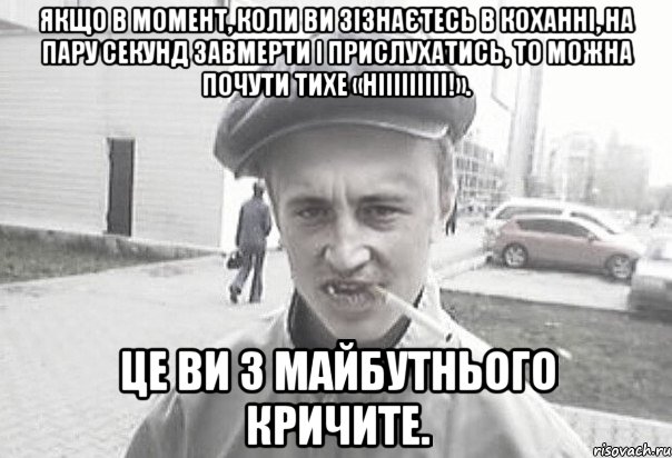 Якщо в момент, коли ви зізнаєтесь в коханні, на пару секунд завмерти і прислухатись, то можна почути тихе «нііііііііі!». Це ви з майбутнього кричите., Мем Пацанська философия