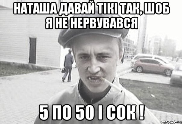 Наташа давай тікі так, шоб я не нервувався 5 по 50 і сок !, Мем Пацанська философия