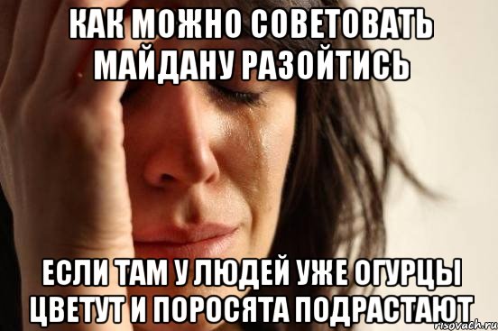 Как можно советовать Майдану разойтись Если там у людей уже огурцы цветут и поросята подрастают, Мем Девушка плачет