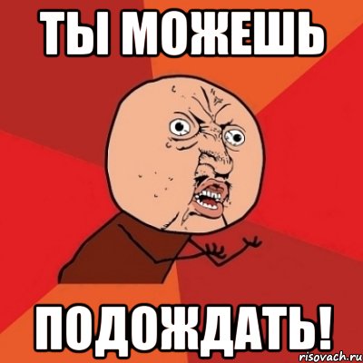 Сможешь подождать. Ты можешь. Почему Мем. Можно и подождать. Подождем Мем.