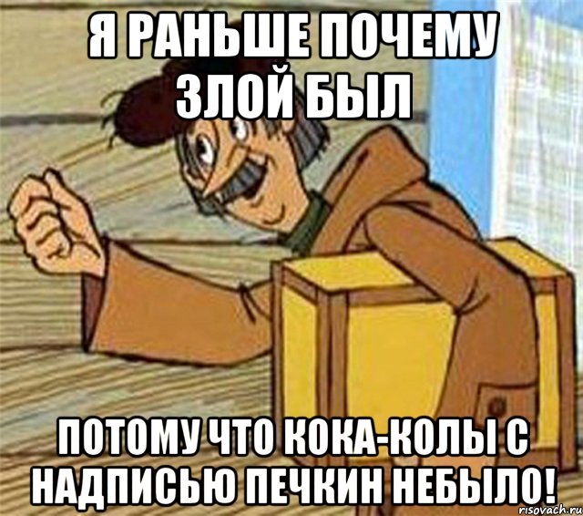 Я раньше почему злой был Потому что кока-колы с надписью печкин небыло!