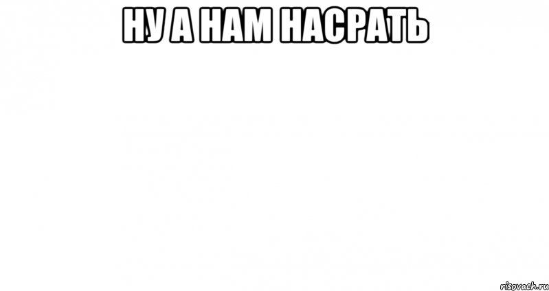 ну а нам насрать 