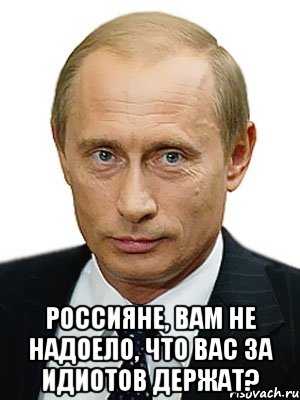  Россияне, вам не надоело, что вас за идиотов держат?, Мем Путин