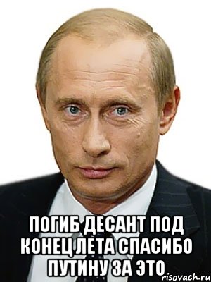  ПОГИБ ДЕСАНТ ПОД КОНЕЦ ЛЕТА СПАСИБО ПУТИНУ ЗА ЭТО, Мем Путин