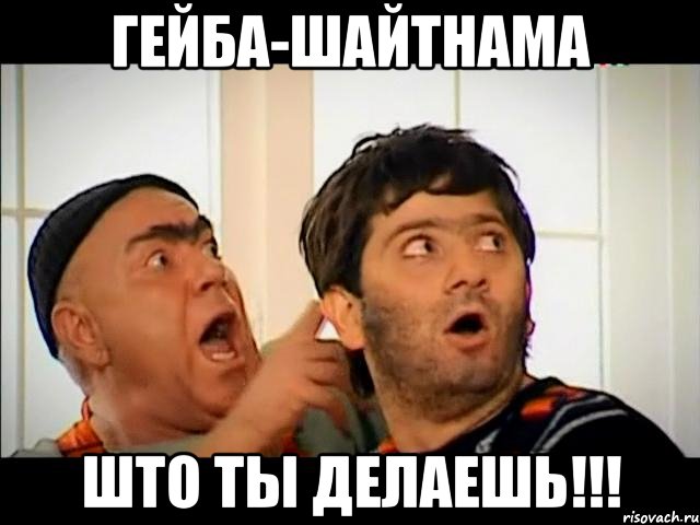 Гейба-Шайтнама Што ты делаешь!!!