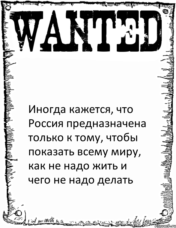  Иногда кажется, что Россия предназначена только к тому, чтобы показать всему миру, как не надо жить и чего не надо делать