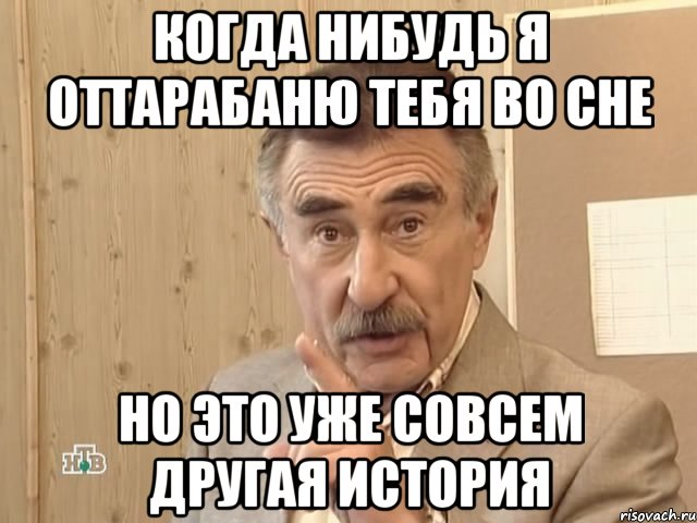 Когда нибудь я оттарабаню тебя во сне но это уже совсем другая история, Мем Каневский (Но это уже совсем другая история)