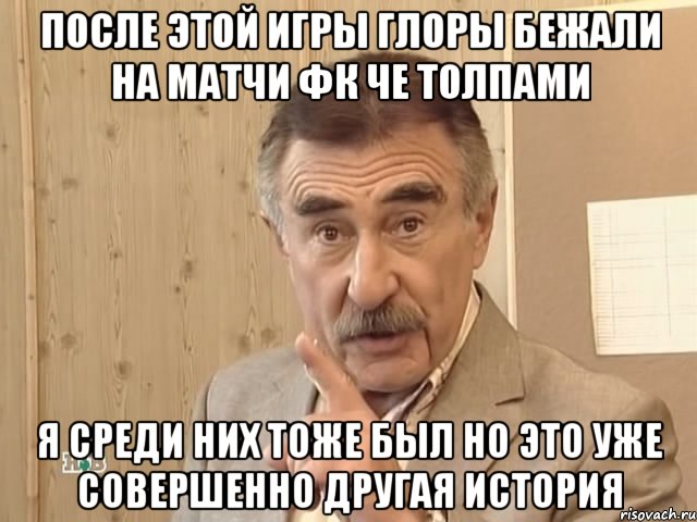 После этой игры глоры бежали на матчи ФК Че толпами Я среди них тоже был но это уже совершенно другая история, Мем Каневский (Но это уже совсем другая история)