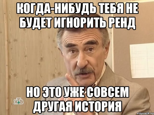 Когда-нибудь тебя не будет игнорить Ренд Но это уже совсем другая история, Мем Каневский (Но это уже совсем другая история)