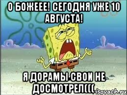 О божеее! Сегодня уже 10 августа! Я дорамы свои не досмотрел(((, Мем Спанч Боб плачет