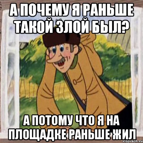 А почему я раньше такой злой был? А потому что я на площадке раньше жил, Мем Печкин в окне