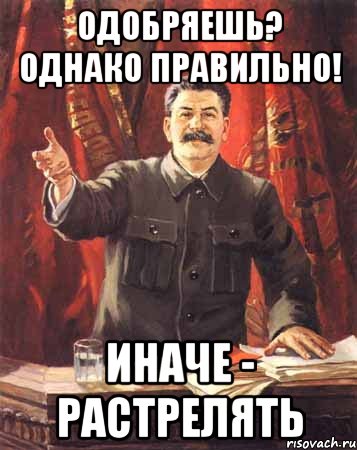 Однако правильно. Сталин одобряет Мем. Товарищ Сталин одобряет Мем. Расстрелять а потом сжечь нахуй. Отмечайте праздник иначе расстрелять.