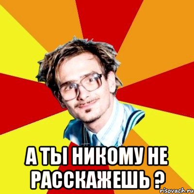  А ТЫ НИКОМУ НЕ РАССКАЖЕШЬ ?