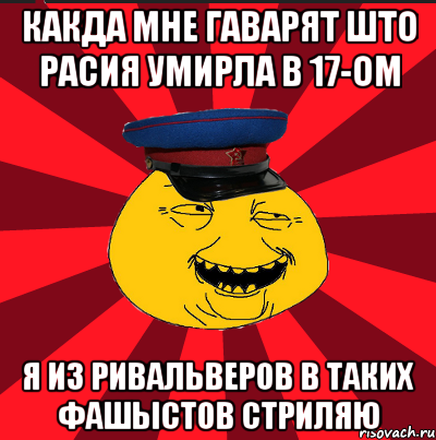 КАКДА МНЕ ГАВАРЯТ ШТО РАСИЯ УМИРЛА В 17-ОМ Я ИЗ РИВАЛЬВЕРОВ В ТАКИХ ФАШЫСТОВ СТРИЛЯЮ, Мем  ТЕПИЧНЫЙ КАМУНИЗД-ТРАЛЛЬ