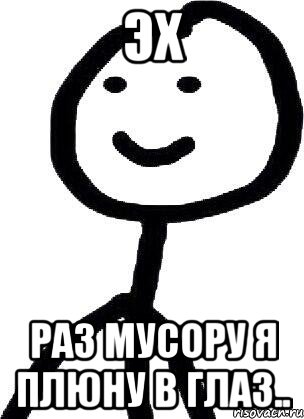 Эх мусору я плюну в глаз. Эх ю. Эх Мем. Эх мемы.