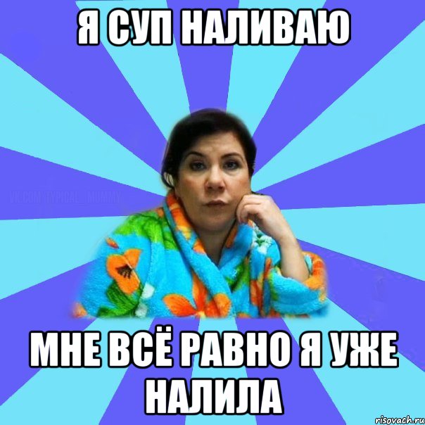 Я СУП НАЛИВАЮ Мне всё равно я уже налила, Мем типичная мама