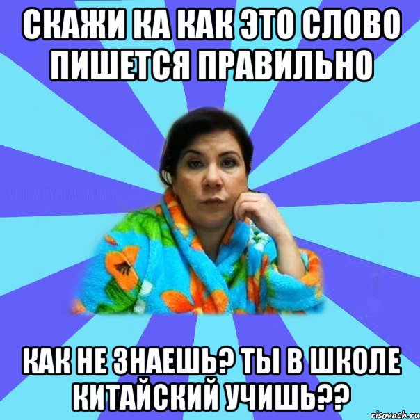 Скажи ка как это слово пишется правильно Как не знаешь? Ты в школе китайский учишь??, Мем типичная мама