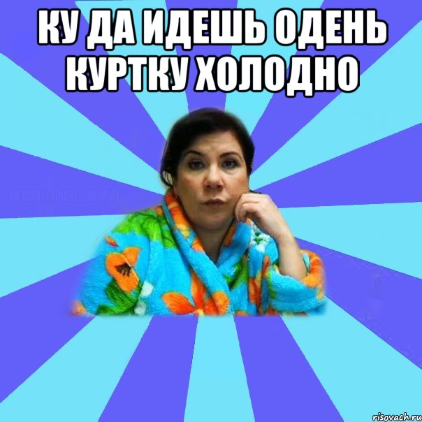 ку да идешь одень куртку холодно , Мем типичная мама