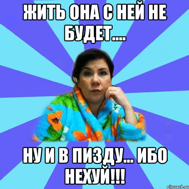 жить она с ней не будет.... Ну и в ПИЗДУ... ИБО НЕХУЙ!!!, Мем типичная мама