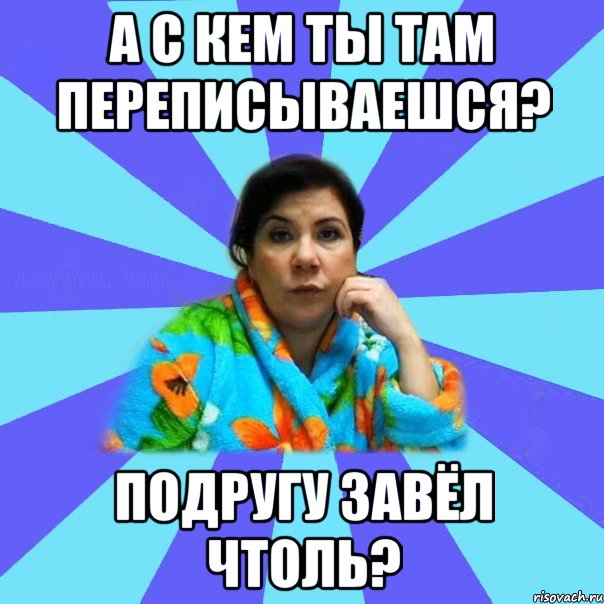 А с кем ты там переписываешся? Подругу завёл чтоль?, Мем типичная мама