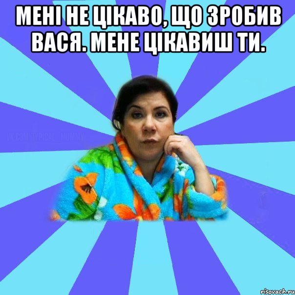 Мені не цікаво, що зробив Вася. Мене цікавиш ти. , Мем типичная мама