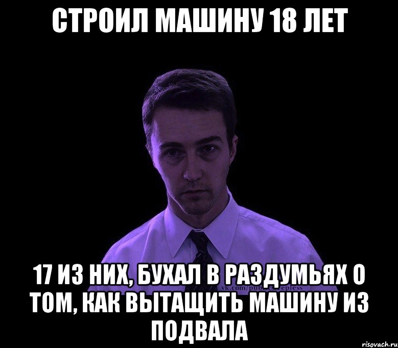 Строил машину 18 лет 17 из них, бухал в раздумьях о том, как вытащить машину из подвала, Мем типичный недосыпающий