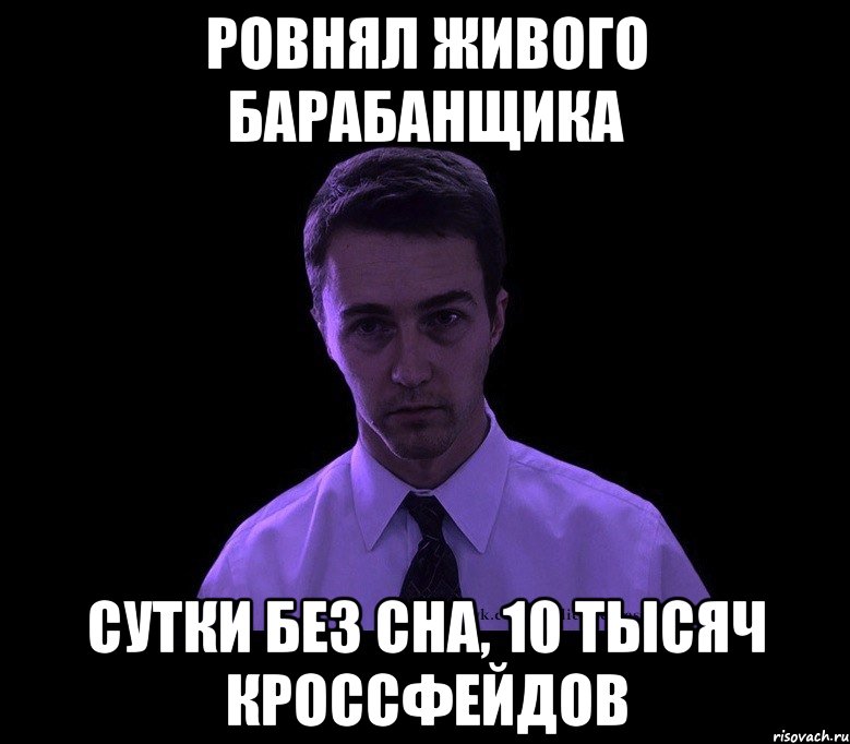 Ровнял живого барабанщика Сутки без сна, 10 тысяч кроссфейдов, Мем типичный недосыпающий