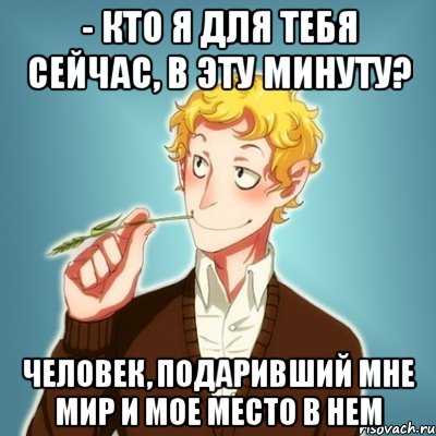 - Кто я для тебя сейчас, в эту минуту? Человек, подаривший мне мир и мое место в нем, Мем Типичный Есенин