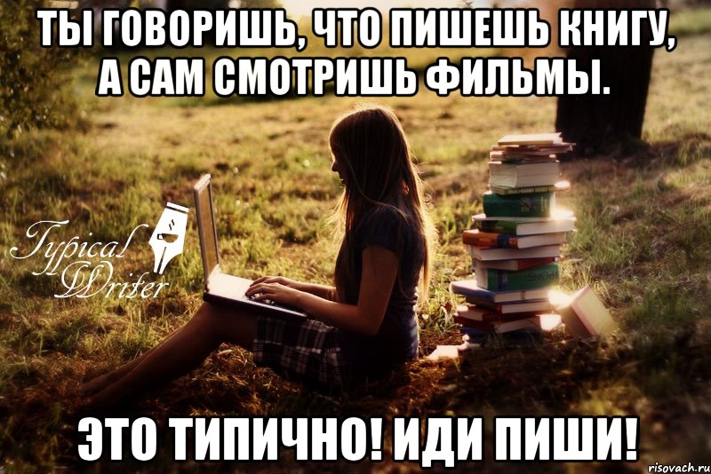 Ты говоришь, что пишешь книгу, а сам смотришь фильмы. это типично! Иди пиши!, Мем Типичный писатель