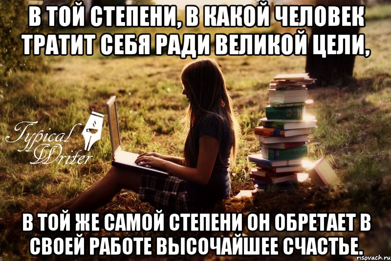 В той степени, в какой человек тратит себя ради великой цели, в той же самой степени он обретает в своей работе высочайшее счастье., Мем Типичный писатель